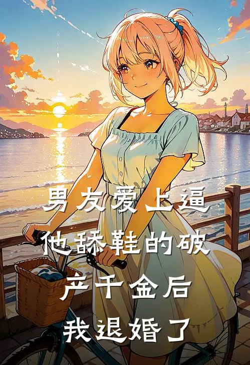 男友爱上逼他舔鞋的破产千金后，我退婚了