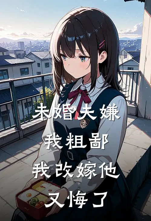 《未婚夫嫌我粗鄙，我改嫁他又悔了》牛氏北羌使臣全本阅读_(牛氏北羌使臣)全集阅读