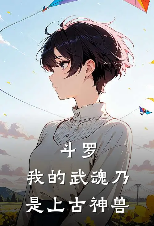 斗罗：我的武魂乃是上古神兽林芷悠光翎完结版小说_完结版小说斗罗：我的武魂乃是上古神兽(林芷悠光翎)