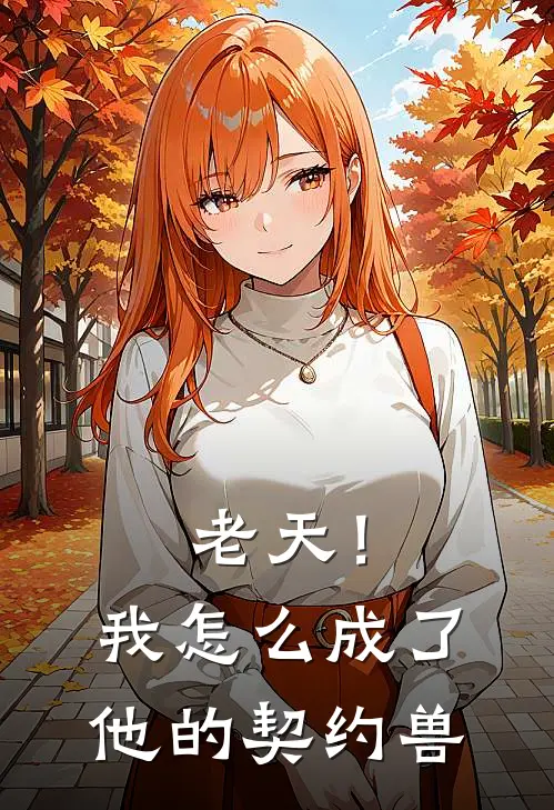 老天！我怎么成了他的契约兽(文建锋兰陵洛)在哪看免费小说_全本免费完结小说老天！我怎么成了他的契约兽文建锋兰陵洛