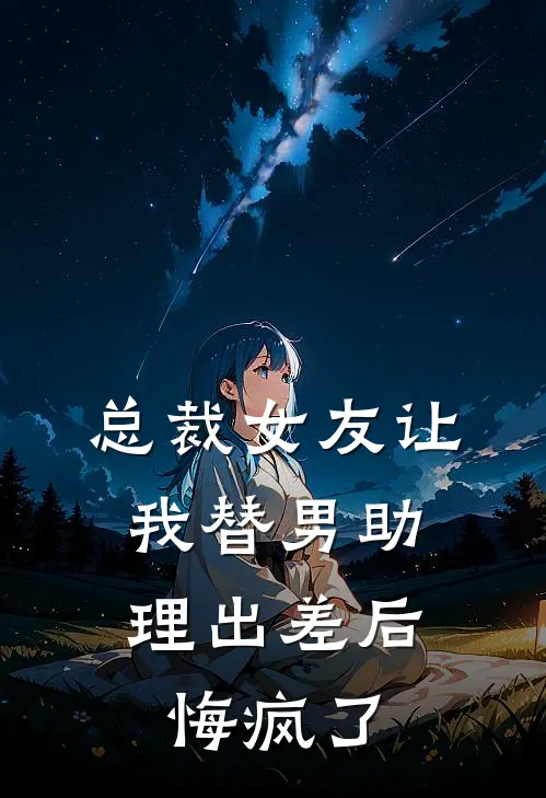 秦宇轩柳霏霏《总裁女友让我替男助理出差后，悔疯了》全文免费阅读_总裁女友让我替男助理出差后，悔疯了全集在线阅读