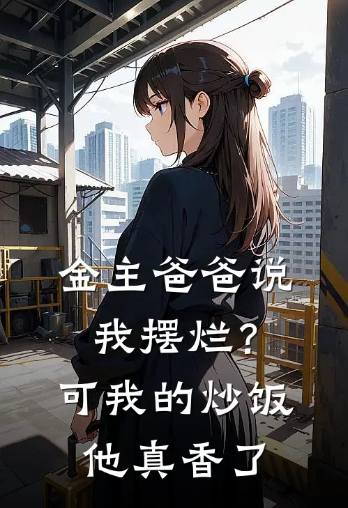 金主爸爸说我摆烂？可我的炒饭他真香了(卡皮巴拉苏恬)完整版免费全文阅读_完本小说推荐金主爸爸说我摆烂？可我的炒饭他真香了(卡皮巴拉苏恬)