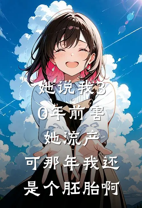 她说我30年前害她流产，可那年我还是个胚胎啊佚名佚名热门的小说_免费小说她说我30年前害她流产，可那年我还是个胚胎啊(佚名佚名)