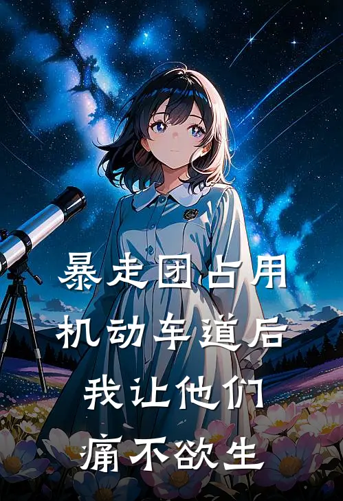 暴走团占用机动车道后，我让他们痛不欲生抖音热门免费小说全本阅读_小说免费完结暴走团占用机动车道后，我让他们痛不欲生抖音热门