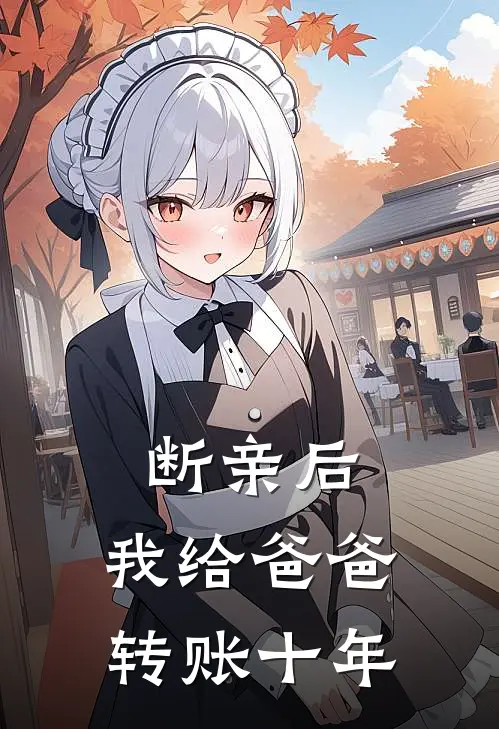 断亲后，我给爸爸转账十年抖音热门最新全本小说_最新章节列表断亲后，我给爸爸转账十年(抖音热门)