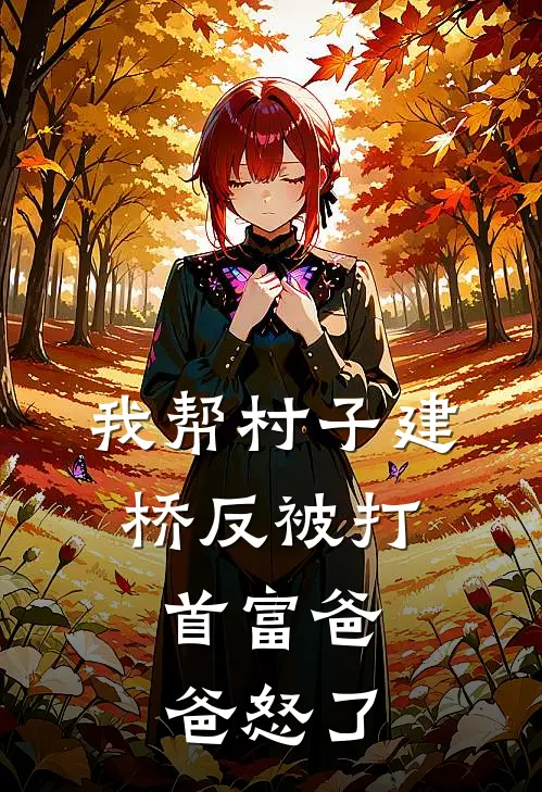 我帮村子建桥反被打，首富爸爸怒了(陈妍谢知意)完整版免费阅读_(我帮村子建桥反被打，首富爸爸怒了)全章节免费在线阅读