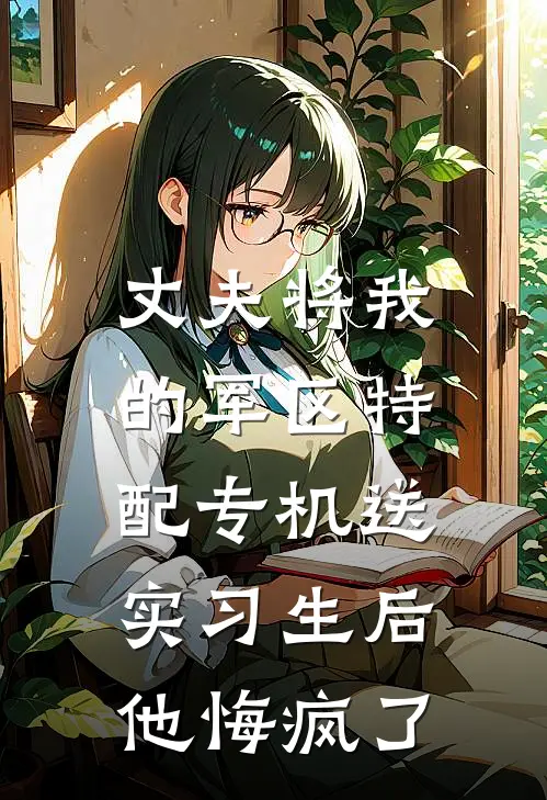 丈夫将我的军区特配专机送实习生后，他悔疯了(琅琊沐晨)网络热门小说_最新小说丈夫将我的军区特配专机送实习生后，他悔疯了(琅琊沐晨)