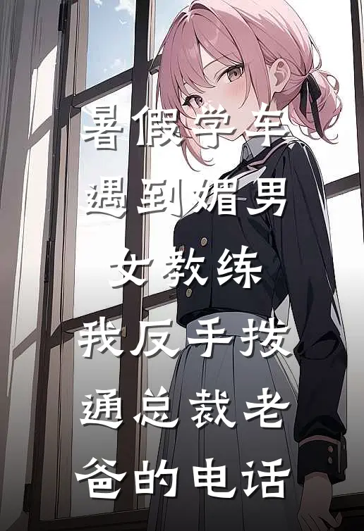 暑假学车遇到媚男女教练，我反手拨通总裁老爸的电话