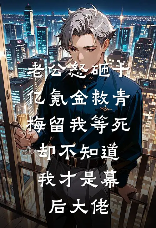 老公怒砸十亿氪金救青梅留我等死，却不知道我才是幕后大佬