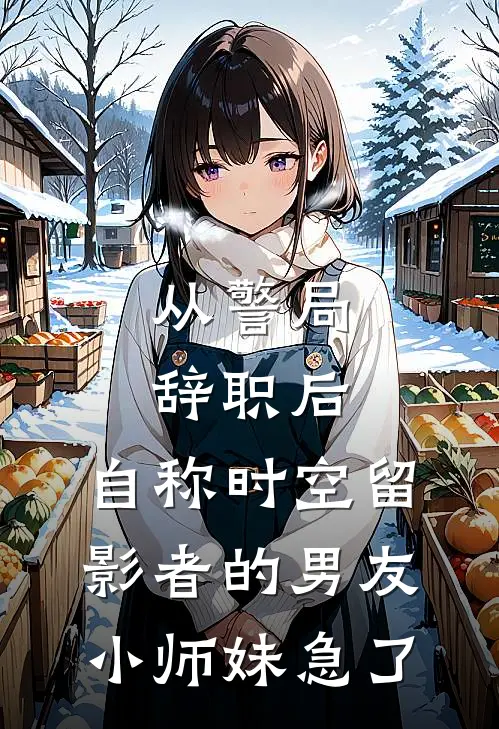 从警局辞职后，自称时空留影者的男友小师妹急了(冉盈盈秦子航)完整版小说全文免费阅读_免费阅读无弹窗从警局辞职后，自称时空留影者的男友小师妹急了冉盈盈秦子航