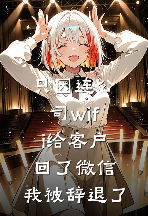 青梅周安安《只因连公司wifi给客户回了微信，我被辞退了》全文免费阅读_只因连公司wifi给客户回了微信，我被辞退了全集在线阅读