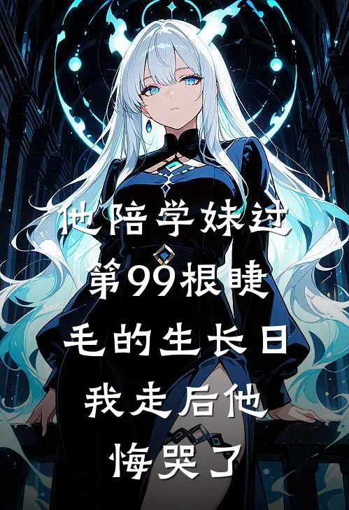 他陪学妹过第99根睫毛的生长日，我走后他悔哭了林安晟晟晟完整版在线阅读_林安晟晟晟完整版阅读