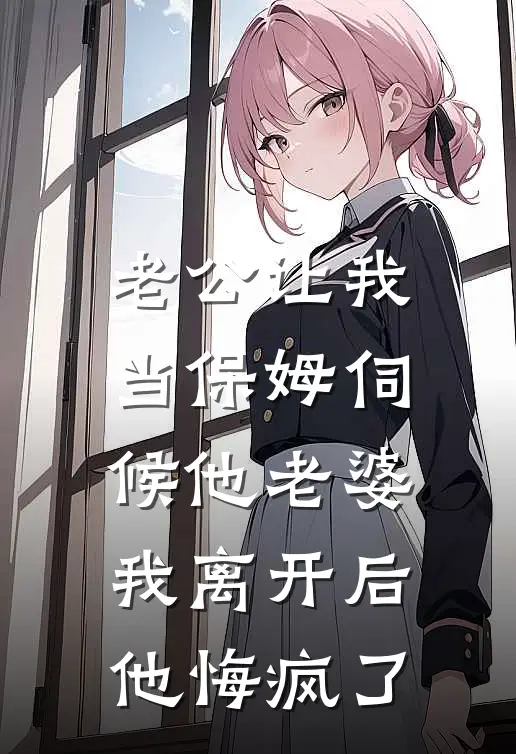 老公让我当保姆伺候他老婆，我离开后他悔疯了